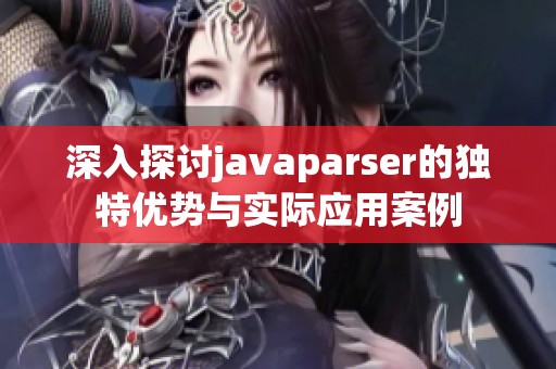 深入探讨javaparser的独特优势与实际应用案例