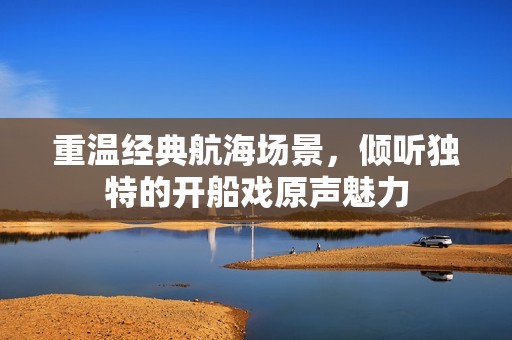 重温经典航海场景，倾听独特的开船戏原声魅力