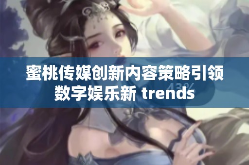 蜜桃传媒创新内容策略引领数字娱乐新 trends