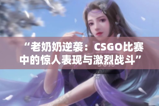 “老奶奶逆袭：CSGO比赛中的惊人表现与激烈战斗”