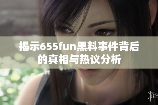 揭示655fun黑料事件背后的真相与热议分析