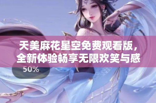 天美麻花星空免费观看版，全新体验畅享无限欢笑与感动