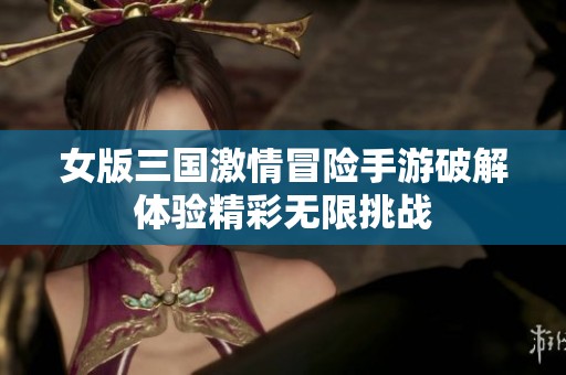 女版三国激情冒险手游破解体验精彩无限挑战