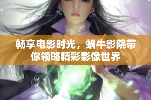 畅享电影时光，蜗牛影院带你领略精彩影像世界