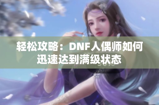 轻松攻略：DNF人偶师如何迅速达到满级状态