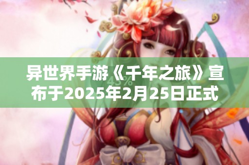 异世界手游《千年之旅》宣布于2025年2月25日正式停服运营