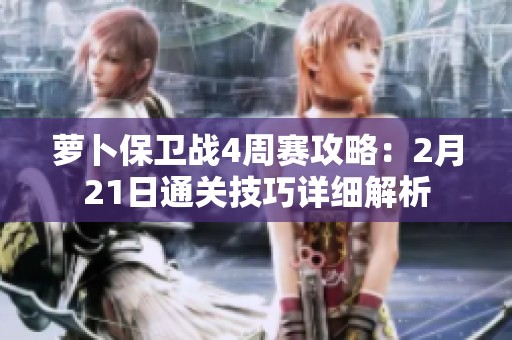 萝卜保卫战4周赛攻略：2月21日通关技巧详细解析