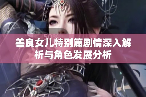 善良女儿特别篇剧情深入解析与角色发展分析