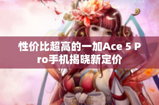 性价比超高的一加Ace 5 Pro手机揭晓新定价