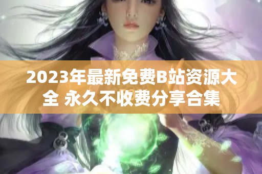 2023年最新免费B站资源大全 永久不收费分享合集