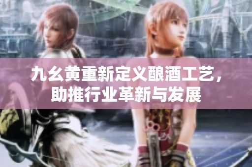 九幺黄重新定义酿酒工艺，助推行业革新与发展
