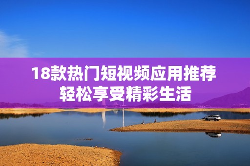 18款热门短视频应用推荐 轻松享受精彩生活
