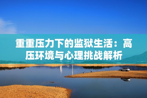 重重压力下的监狱生活：高压环境与心理挑战解析