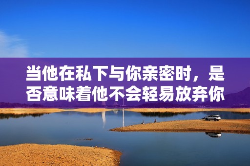 当他在私下与你亲密时，是否意味着他不会轻易放弃你？