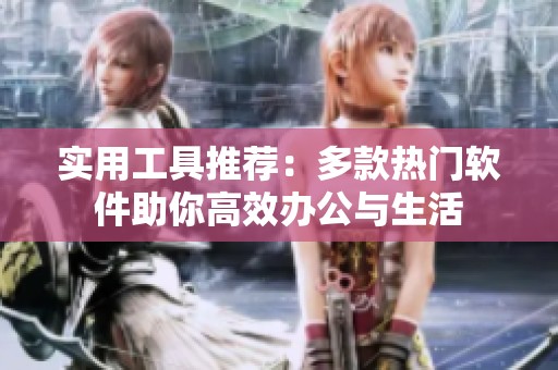 实用工具推荐：多款热门软件助你高效办公与生活