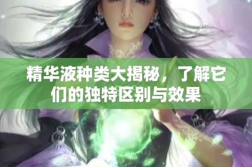 精华液种类大揭秘，了解它们的独特区别与效果