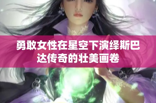 勇敢女性在星空下演绎斯巴达传奇的壮美画卷