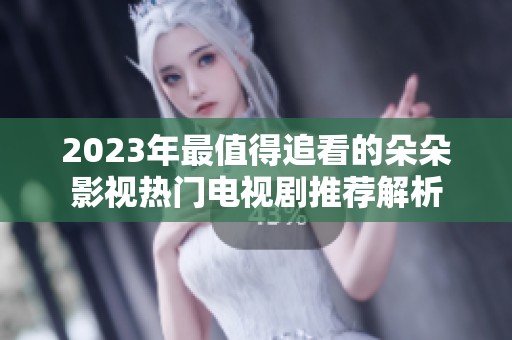 2023年最值得追看的朵朵影视热门电视剧推荐解析