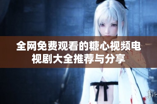 全网免费观看的糖心视频电视剧大全推荐与分享