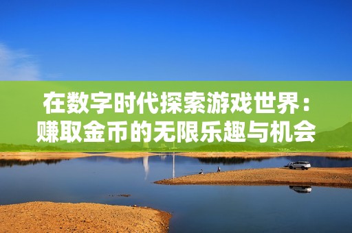 在数字时代探索游戏世界：赚取金币的无限乐趣与机会