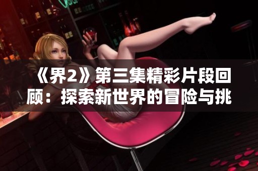 《界2》第三集精彩片段回顾：探索新世界的冒险与挑战