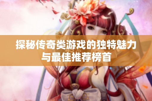 探秘传奇类游戏的独特魅力与最佳推荐榜首