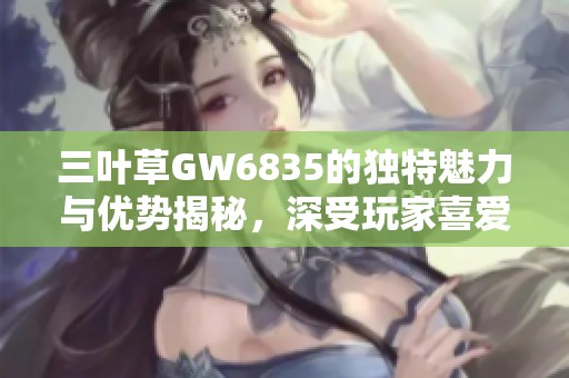 三叶草GW6835的独特魅力与优势揭秘，深受玩家喜爱的原因分析