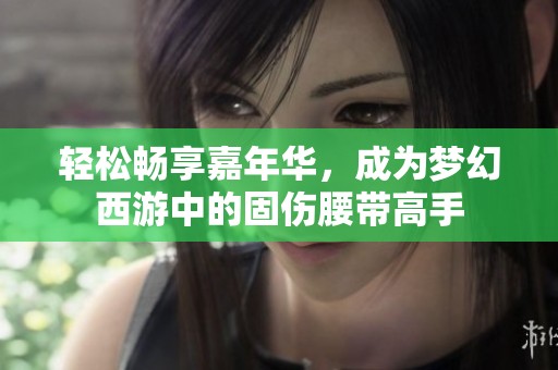 轻松畅享嘉年华，成为梦幻西游中的固伤腰带高手