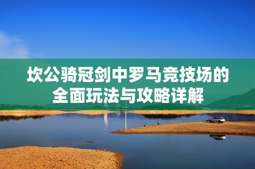 坎公骑冠剑中罗马竞技场的全面玩法与攻略详解