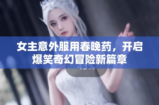 女主意外服用春晚药，开启爆笑奇幻冒险新篇章