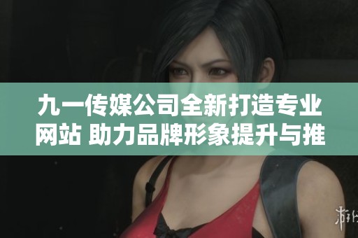 九一传媒公司全新打造专业网站 助力品牌形象提升与推广