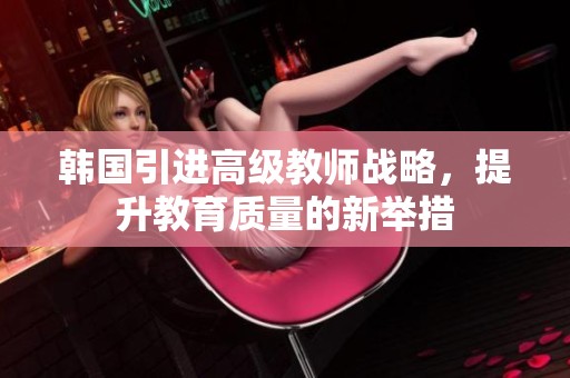 韩国引进高级教师战略，提升教育质量的新举措