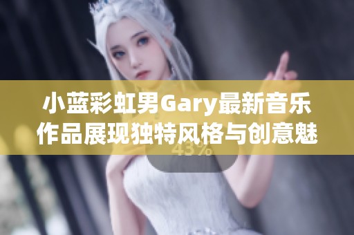 小蓝彩虹男Gary最新音乐作品展现独特风格与创意魅力