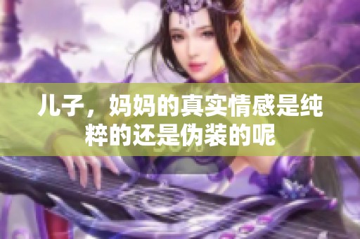 儿子，妈妈的真实情感是纯粹的还是伪装的呢