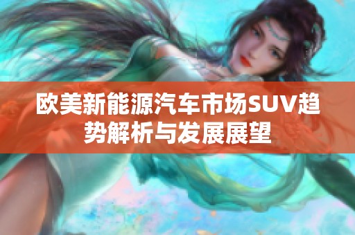 欧美新能源汽车市场SUV趋势解析与发展展望