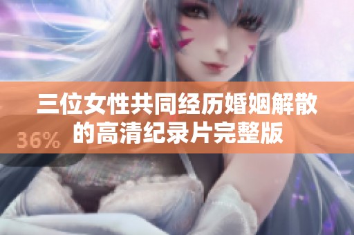 三位女性共同经历婚姻解散的高清纪录片完整版