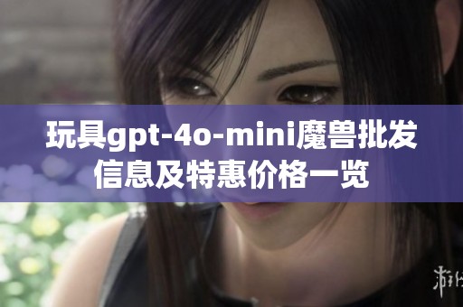 玩具gpt-4o-mini魔兽批发信息及特惠价格一览