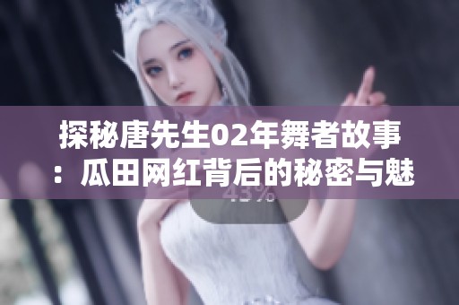 探秘唐先生02年舞者故事：瓜田网红背后的秘密与魅力