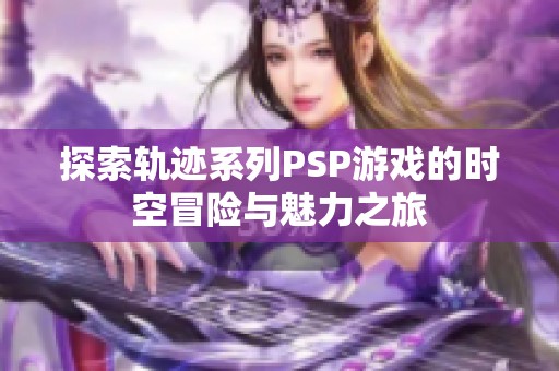 探索轨迹系列PSP游戏的时空冒险与魅力之旅