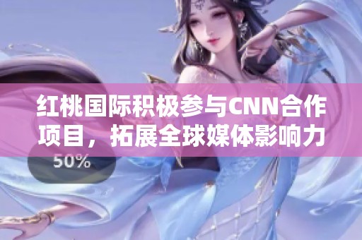 红桃国际积极参与CNN合作项目，拓展全球媒体影响力