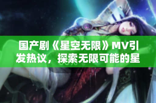 国产剧《星空无限》MV引发热议，探索无限可能的星辰大海