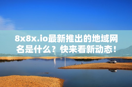 8x8x.io最新推出的地域网名是什么？快来看新动态！