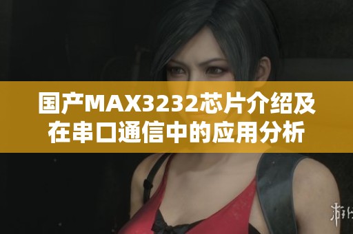 国产MAX3232芯片介绍及在串口通信中的应用分析