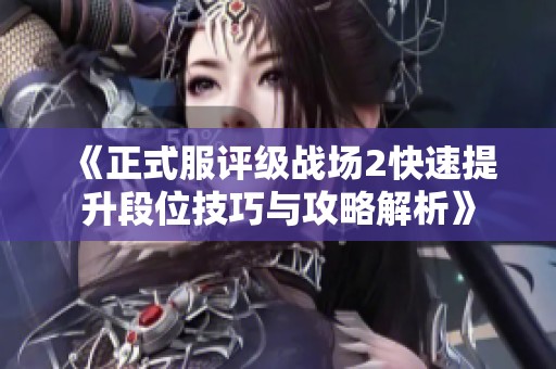 《正式服评级战场2快速提升段位技巧与攻略解析》