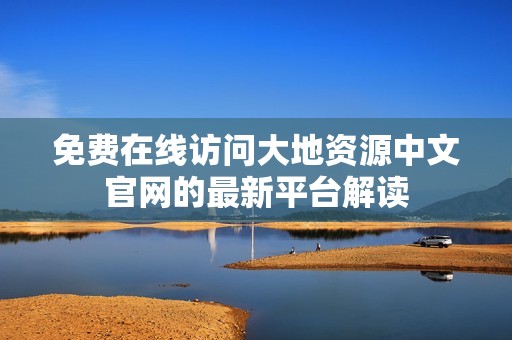 免费在线访问大地资源中文官网的最新平台解读