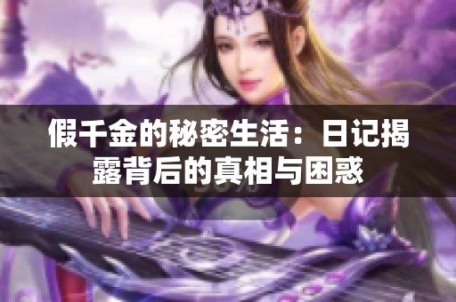 假千金的秘密生活：日记揭露背后的真相与困惑