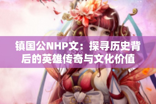 镇国公NHP文：探寻历史背后的英雄传奇与文化价值