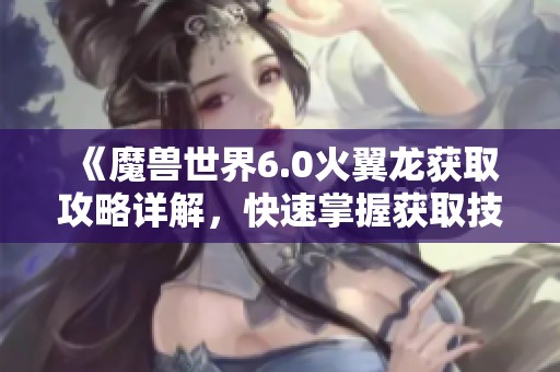 《魔兽世界6.0火翼龙获取攻略详解，快速掌握获取技巧》