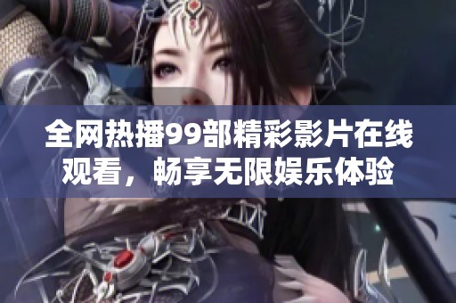 全网热播99部精彩影片在线观看，畅享无限娱乐体验