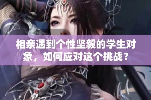 相亲遇到个性坚毅的学生对象，如何应对这个挑战？
